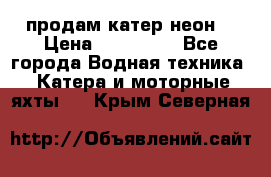 продам катер неон  › Цена ­ 550 000 - Все города Водная техника » Катера и моторные яхты   . Крым,Северная